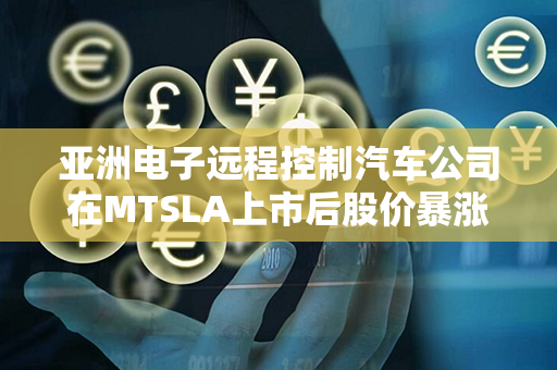 亚洲电子远程控制汽车公司在MTSLA上市后股价暴涨