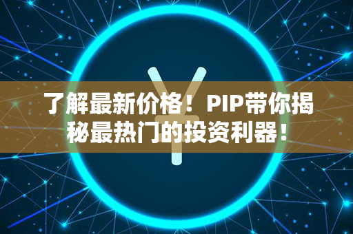 了解最新价格！PIP带你揭秘最热门的投资利器！