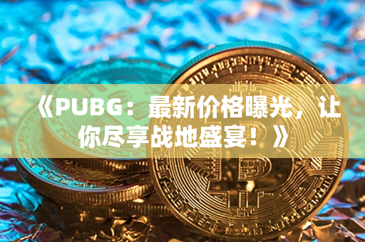 《PUBG：最新价格曝光，让你尽享战地盛宴！》