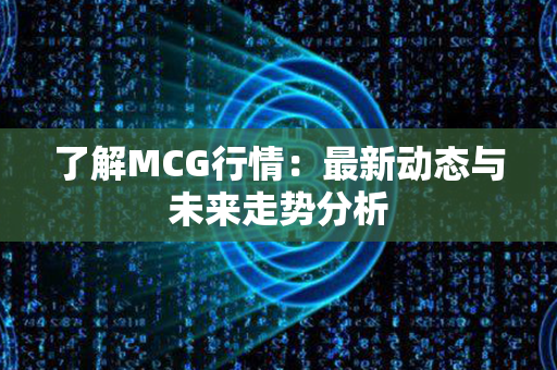 了解MCG行情：最新动态与未来走势分析