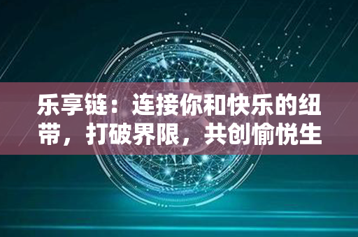 乐享链：连接你和快乐的纽带，打破界限，共创愉悦生活！