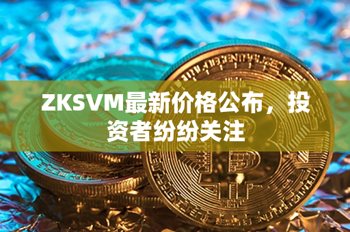 ZKSVM最新价格公布，投资者纷纷关注