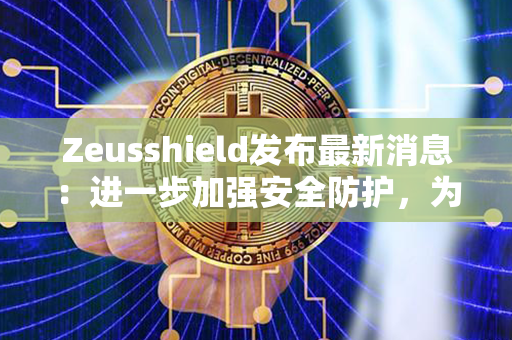 Zeusshield发布最新消息：进一步加强安全防护，为用户打造全方位保护!