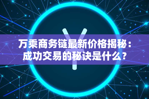 万乘商务链最新价格揭秘：成功交易的秘诀是什么？