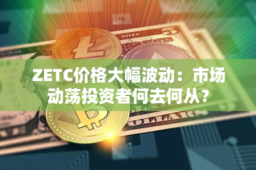 ZETC价格大幅波动：市场动荡投资者何去何从？