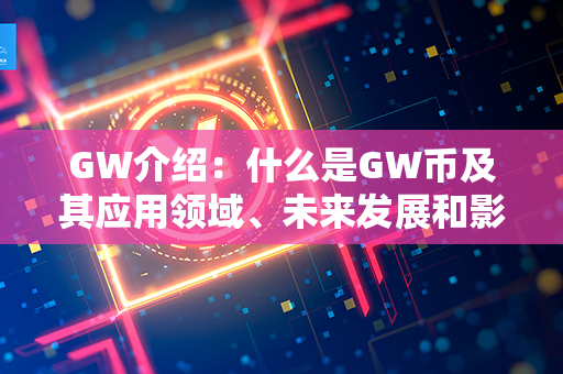 GW介绍：什么是GW币及其应用领域、未来发展和影响力