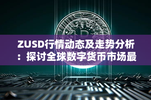 ZUSD行情动态及走势分析：探讨全球数字货币市场最新趋势！