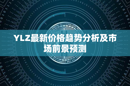 YLZ最新价格趋势分析及市场前景预测