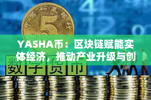 YASHA币：区块链赋能实体经济，推动产业升级与创新发展！