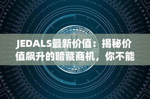 JEDALS最新价值：揭秘价值飙升的暗藏商机，你不能不知！