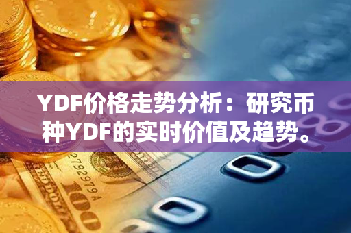 YDF价格走势分析：研究币种YDF的实时价值及趋势。