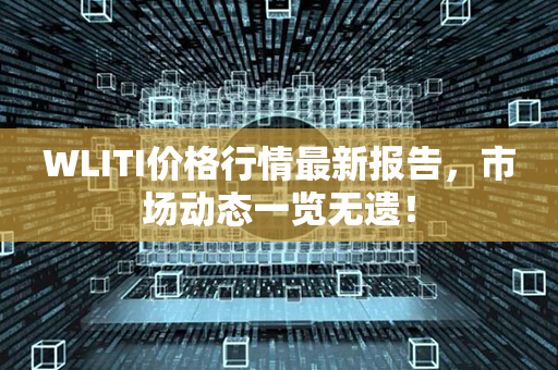 WLITI价格行情最新报告，市场动态一览无遗！