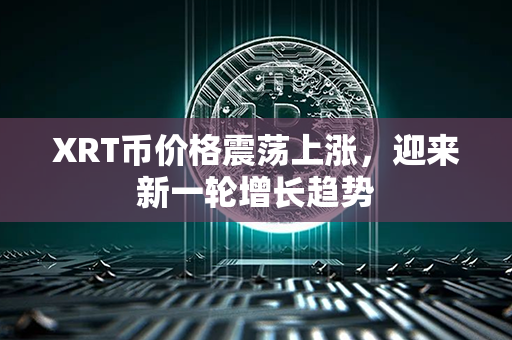 XRT币价格震荡上涨，迎来新一轮增长趋势