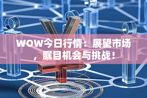 WOW今日行情：展望市场，瞩目机会与挑战！