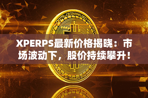 XPERPS最新价格揭晓：市场波动下，股价持续攀升！