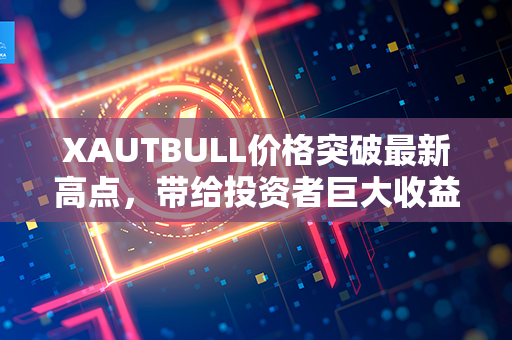 XAUTBULL价格突破最新高点，带给投资者巨大收益瞬间！