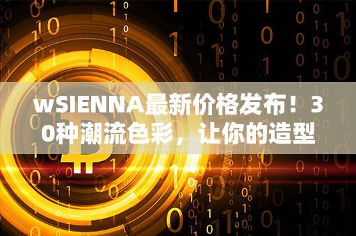 wSIENNA最新价格发布！30种潮流色彩，让你的造型焕发绚丽光彩！