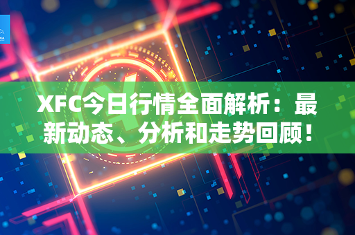 XFC今日行情全面解析：最新动态、分析和走势回顾！