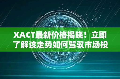 XACT最新价格揭晓！立即了解该走势如何驾驭市场投资新浪潮！