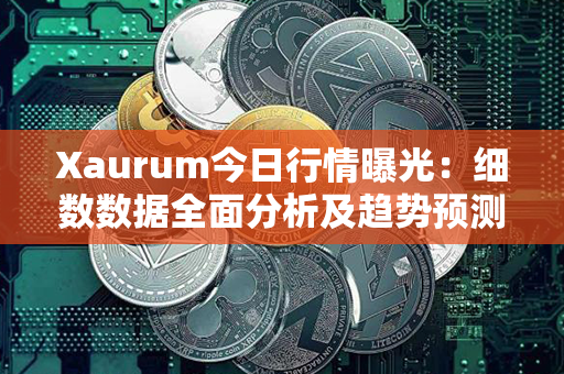 Xaurum今日行情曝光：细数数据全面分析及趋势预测