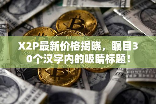 X2P最新价格揭晓，瞩目30个汉字内的吸睛标题！