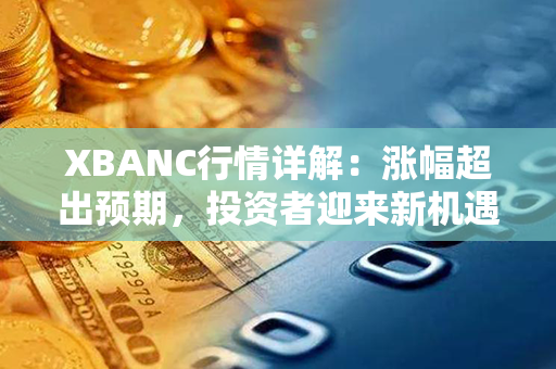 XBANC行情详解：涨幅超出预期，投资者迎来新机遇