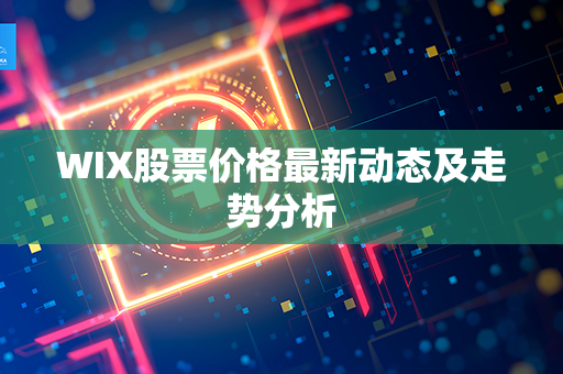 WIX股票价格最新动态及走势分析