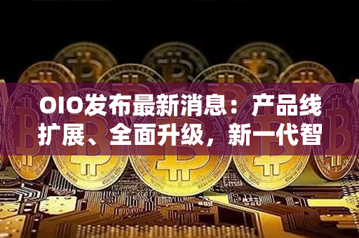 OIO发布最新消息：产品线扩展、全面升级，新一代智能设备悄然登场