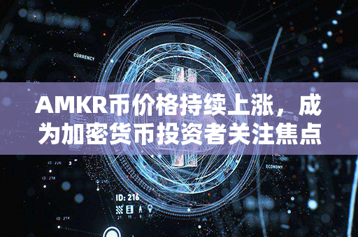 AMKR币价格持续上涨，成为加密货币投资者关注焦点的原因是什么？