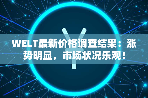 WELT最新价格调查结果：涨势明显，市场状况乐观！