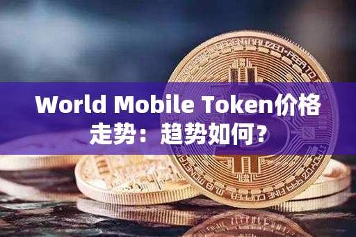 World Mobile Token价格走势：趋势如何？