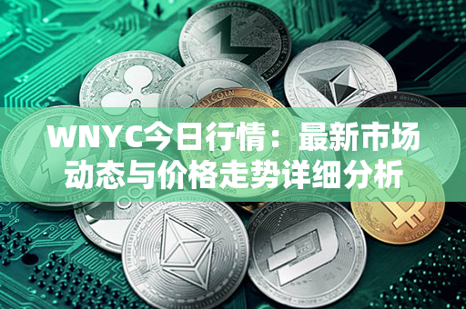 WNYC今日行情：最新市场动态与价格走势详细分析