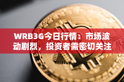 WRB3G今日行情：市场波动剧烈，投资者需密切关注股价变动！