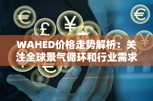 WAHED价格走势解析：关注全球景气循环和行业需求引领的投资新趋势