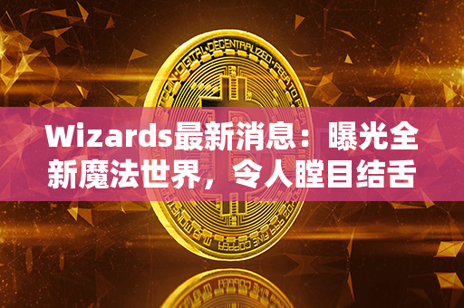 Wizards最新消息：曝光全新魔法世界，令人瞠目结舌！