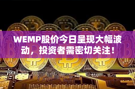 WEMP股价今日呈现大幅波动，投资者需密切关注！