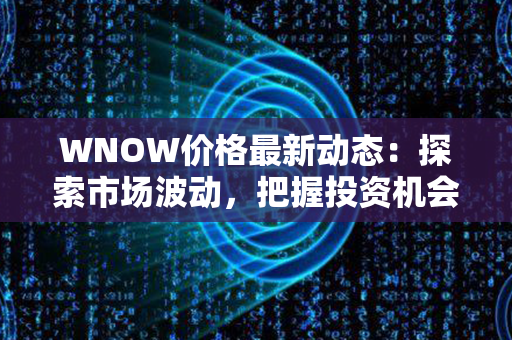 WNOW价格最新动态：探索市场波动，把握投资机会！