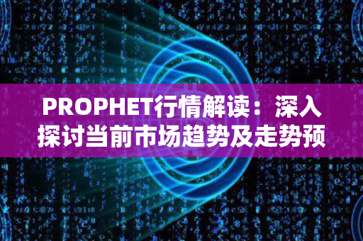 PROPHET行情解读：深入探讨当前市场趋势及走势预测