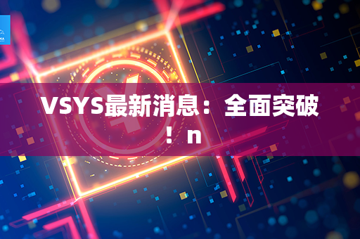 VSYS最新消息：全面突破！n