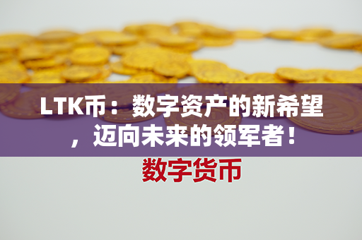 LTK币：数字资产的新希望，迈向未来的领军者！