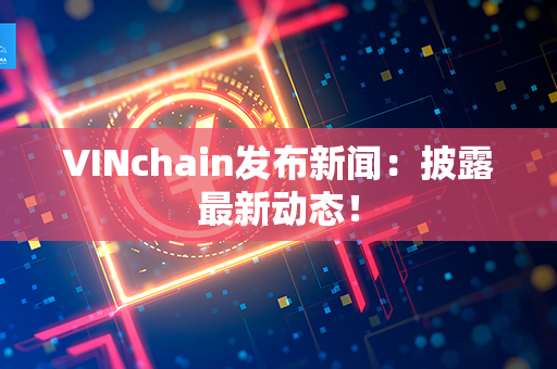 VINchain发布新闻：披露最新动态！