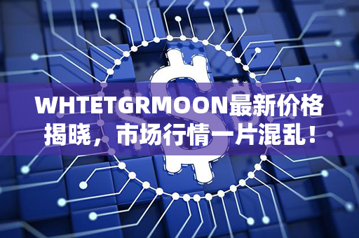 WHTETGRMOON最新价格揭晓，市场行情一片混乱！