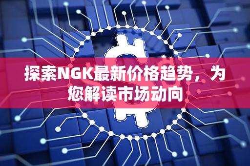 探索NGK最新价格趋势，为您解读市场动向