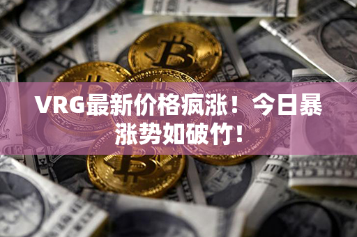 VRG最新价格疯涨！今日暴涨势如破竹！