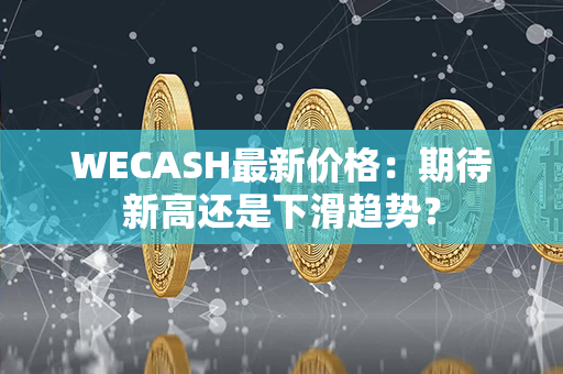 WECASH最新价格：期待新高还是下滑趋势？