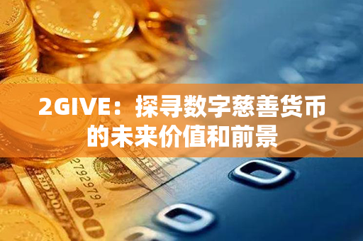 2GIVE：探寻数字慈善货币的未来价值和前景