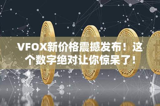 VFOX新价格震撼发布！这个数字绝对让你惊呆了！