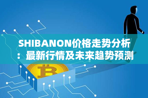 SHIBANON价格走势分析：最新行情及未来趋势预测！