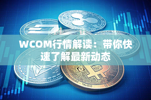 WCOM行情解读：带你快速了解最新动态