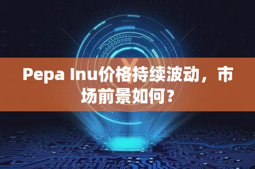 Pepa Inu价格持续波动，市场前景如何？